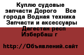 Куплю судовые запчасти Дорого! - Все города Водная техника » Запчасти и аксессуары   . Дагестан респ.,Избербаш г.